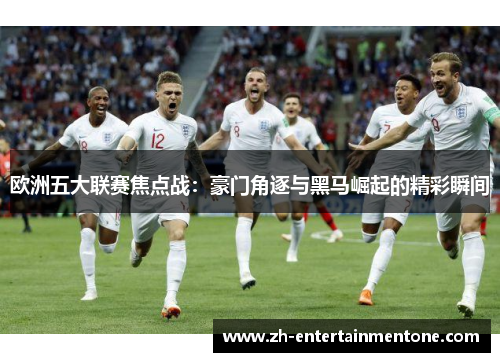欧洲五大联赛焦点战：豪门角逐与黑马崛起的精彩瞬间